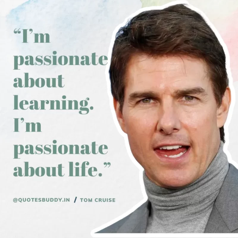 30 Best Tom Cruise Quotes on Life & Hard Work 7 “I’m passionate about learning. I’m passionate about life.” Tom Cruise