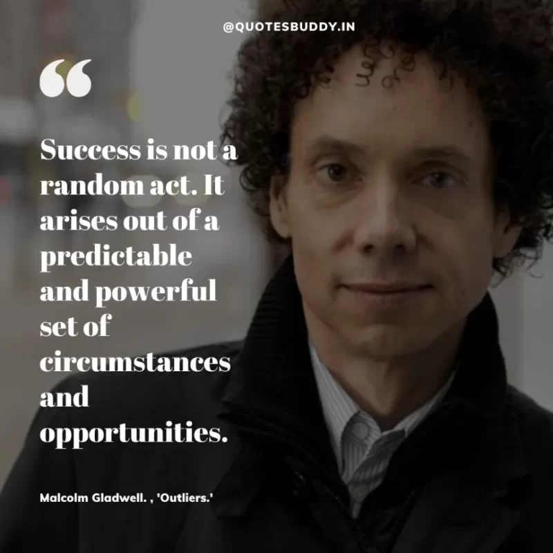 90 Best Malcolm Gladwell Quotes from “Outliers” & “David And Goliath” 11 "Success is not a random act. It arises out of a predictable and powerful set of circumstances and opportunities."-Malcolm Gladwell. , 'Outliers.'