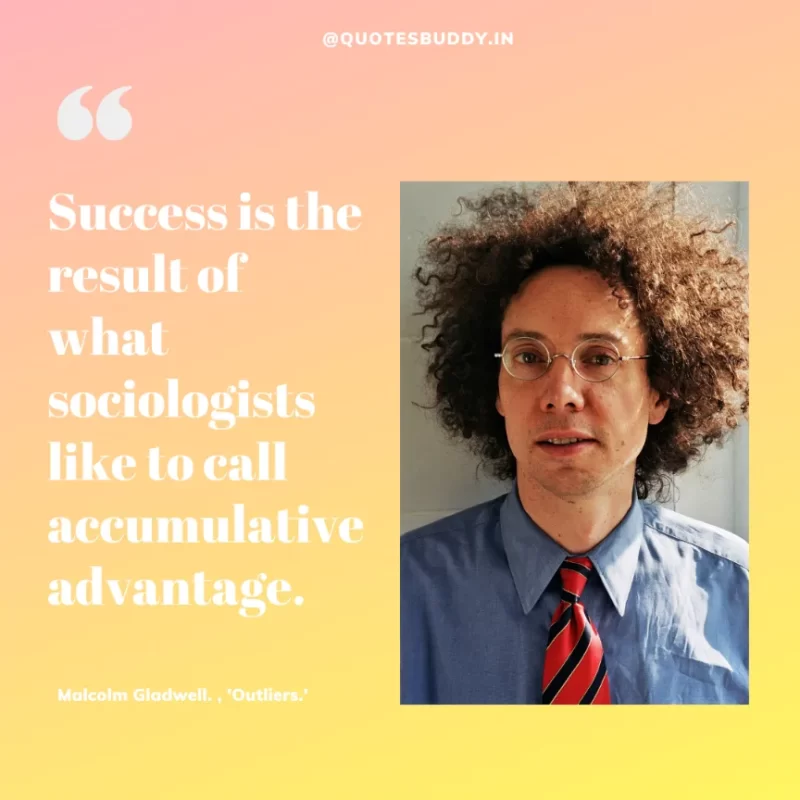90 Best Malcolm Gladwell Quotes from “Outliers” & “David And Goliath” 12 "Success is the result of what sociologists like to call accumulative advantage."-Malcolm Gladwell. , 'Outliers.'