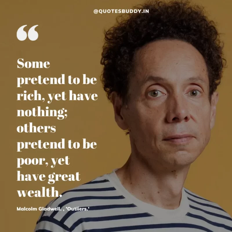 90 Best Malcolm Gladwell Quotes from “Outliers” & “David And Goliath” 14 "Some pretend to be rich, yet have nothing; others pretend to be poor, yet have great wealth.” -Malcolm Gladwell, 'Outliers.'