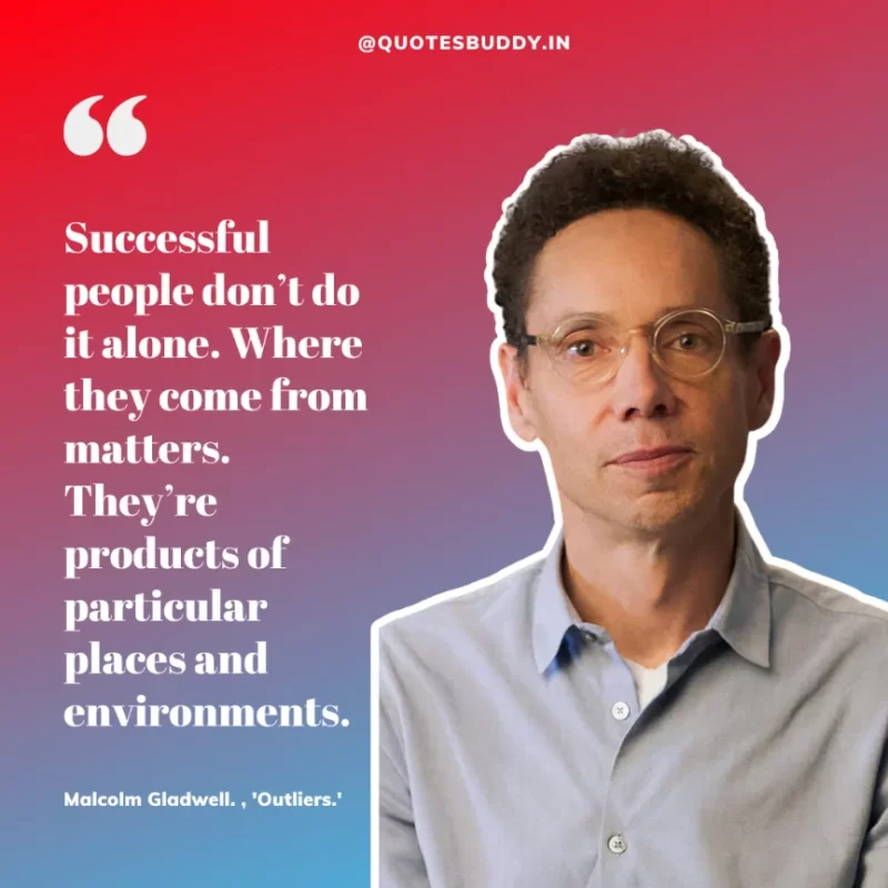 90 Best Malcolm Gladwell Quotes from “Outliers” & “David And Goliath” 15 “Successful people don’t do it alone. Where they come from matters. They’re products of particular places and environments.”-Malcolm Gladwell, 'Outliers.'