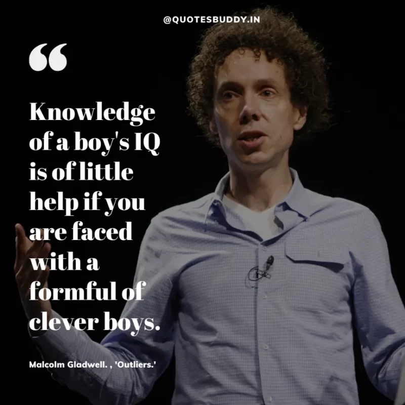 90 Best Malcolm Gladwell Quotes from “Outliers” & “David And Goliath” 16 “Knowledge of a boy's IQ is of little help if you are faced with a formful of clever boys.”-Malcolm Gladwell, 'Outliers.'