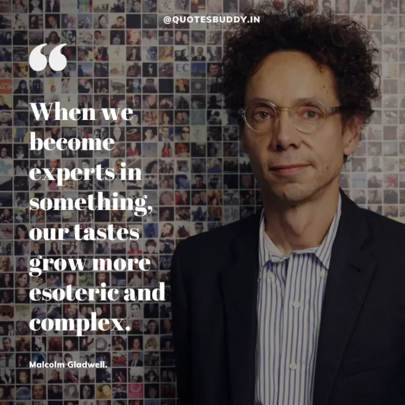 90 Best Malcolm Gladwell Quotes from “Outliers” & “David And Goliath” 23 "When we become experts in something, our tastes grow more esoteric and complex."-Malcolm Gladwell.
