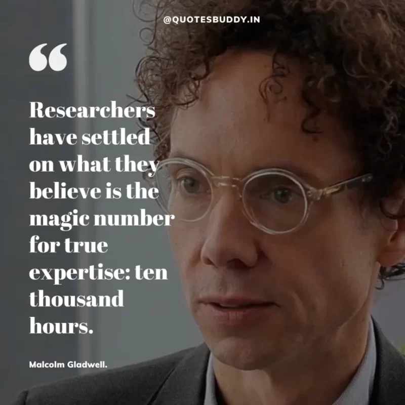 90 Best Malcolm Gladwell Quotes from “Outliers” & “David And Goliath” 24 “Researchers have settled on what they believe is the magic number for true expertise: ten thousand hours.” -Malcolm Gladwell.
