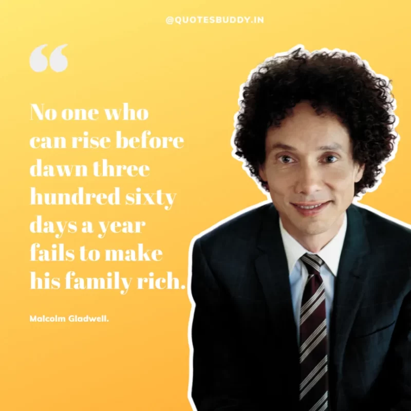 90 Best Malcolm Gladwell Quotes from “Outliers” & “David And Goliath” 25 “No one who can rise before dawn three hundred sixty days a year fails to make his family rich.” -Malcolm Gladwell.