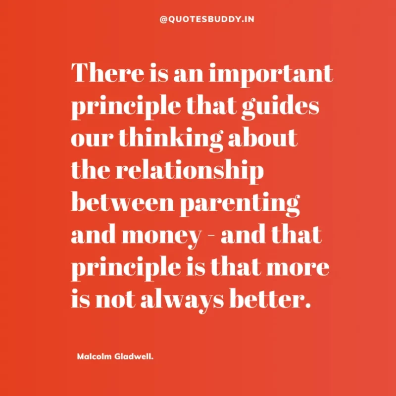 90 Best Malcolm Gladwell Quotes from “Outliers” & “David And Goliath” 32 “There is an important principle that guides our thinking about the relationship between parenting and money - and that principle is that more is not always better.” -Malcolm Gladwell.