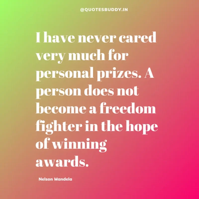 "I have never cared very much for personal prizes. A person does not become a freedom fighter in the hope of winning awards.”-Nelson Mandela