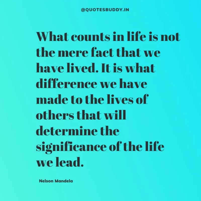 “What counts in life is not the mere fact that we have lived. It is what difference we have made to the lives of others that will determine the significance of the life we lead.”-Nelson Mandela