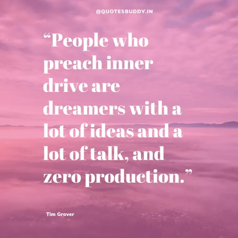 80 Best Tim Grover Quotes on Achieving Physical & Mental Dominance 23 “People who preach inner drive are dreamers with a lot of ideas and a lot of talk, and zero production.” Tim S. Grover