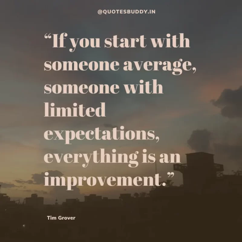 80 Best Tim Grover Quotes on Achieving Physical & Mental Dominance 25 “If you start with someone average, someone with limited expectations, everything is an improvement.” Tim S. Grover