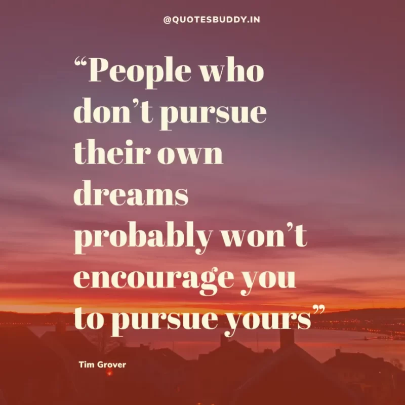 80 Best Tim Grover Quotes on Achieving Physical & Mental Dominance 32 “People who don’t pursue their own dreams probably won’t encourage you to pursue yours” Tim S. Grover