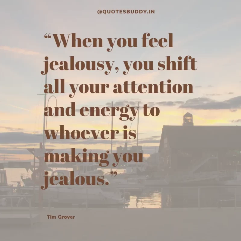 80 Best Tim Grover Quotes on Achieving Physical & Mental Dominance 35 “When you feel jealousy, you shift all your attention and energy to whoever is making you jealous.” – Tim S. Grover