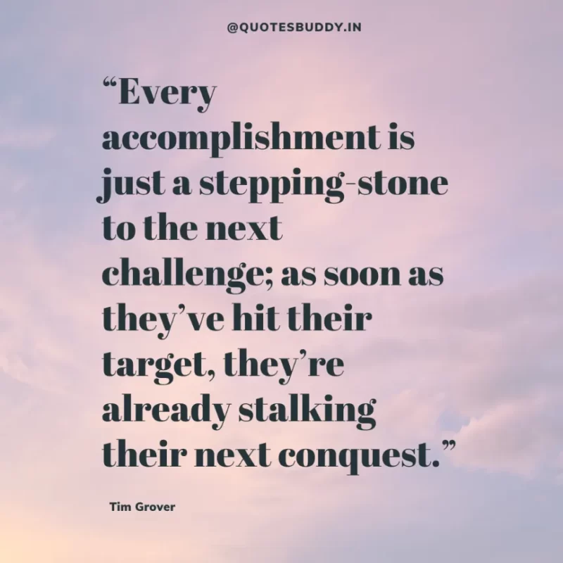 80 Best Tim Grover Quotes on Achieving Physical & Mental Dominance 41 “Every accomplishment is just a stepping-stone to the next challenge; as soon as they’ve hit their target, they’re already stalking their next conquest.” – Tim S. Grover