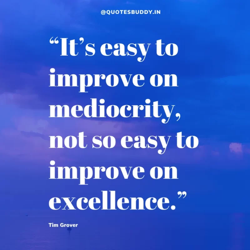 80 Best Tim Grover Quotes on Achieving Physical & Mental Dominance 44 “It’s easy to improve on mediocrity, not so easy to improve on excellence.” – Tim S. Grover